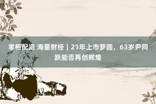 掌柜配资 海量财经｜21年上市梦圆，63岁尹同跃能否再创辉煌