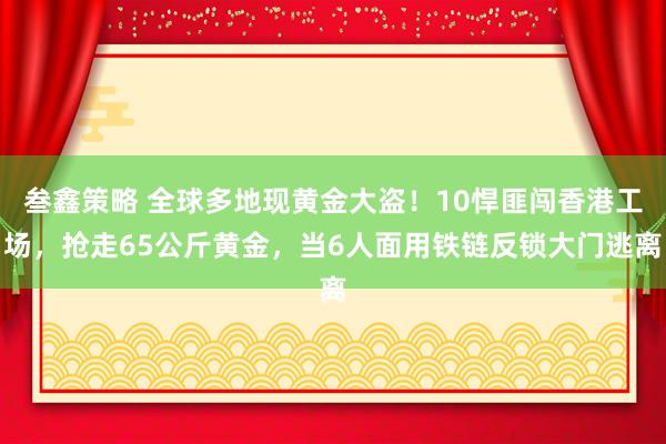 叁鑫策略 全球多地现黄金大盗！10悍匪闯香港工场，抢走65公斤黄金，当6人面用铁链反锁大门逃离