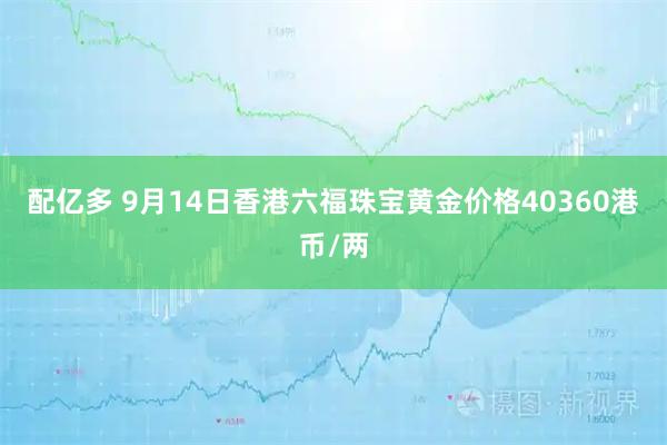 配亿多 9月14日香港六福珠宝黄金价格40360港币/两
