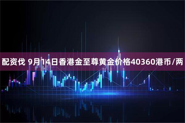 配资伐 9月14日香港金至尊黄金价格40360港币/两