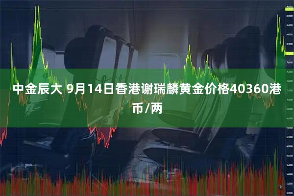 中金辰大 9月14日香港谢瑞麟黄金价格40360港币/两