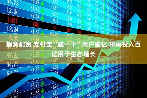 蜂窝配资 支付宝“碰一下”用户破亿 将再投入百亿用于生态增长