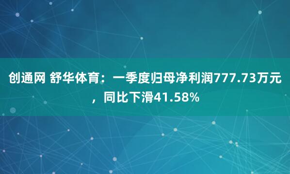 创通网 舒华体育：一季度归母净利润777.73万元，同比下滑41.58%