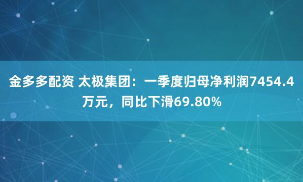 金多多配资 太极集团：一季度归母净利润7454.4万元，同比下滑69.80%