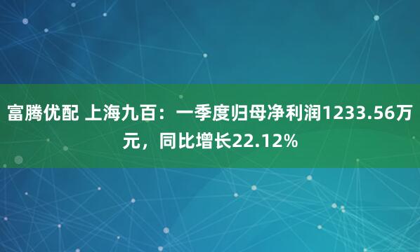 富腾优配 上海九百：一季度归母净利润1233.56万元，同比增长22.12%