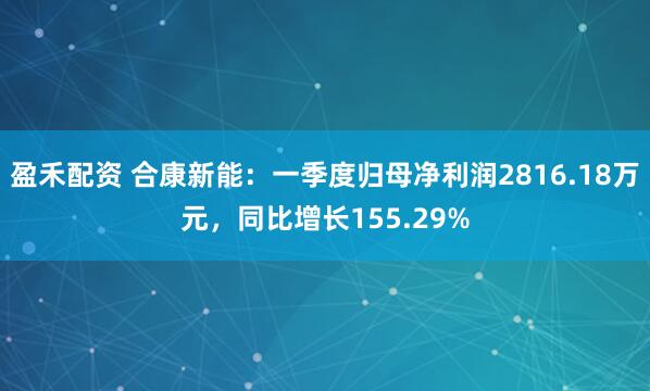 盈禾配资 合康新能：一季度归母净利润2816.18万元，同比增长155.29%