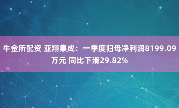 牛金所配资 亚翔集成：一季度归母净利润8199.09万元 同比下滑29.82%