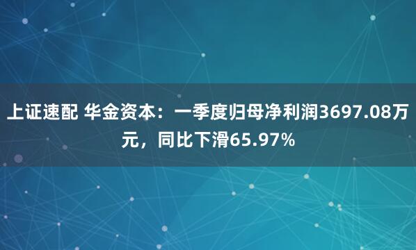 上证速配 华金资本：一季度归母净利润3697.08万元，同比下滑65.97%