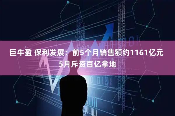 巨牛盈 保利发展：前5个月销售额约1161亿元 5月斥资百亿拿地