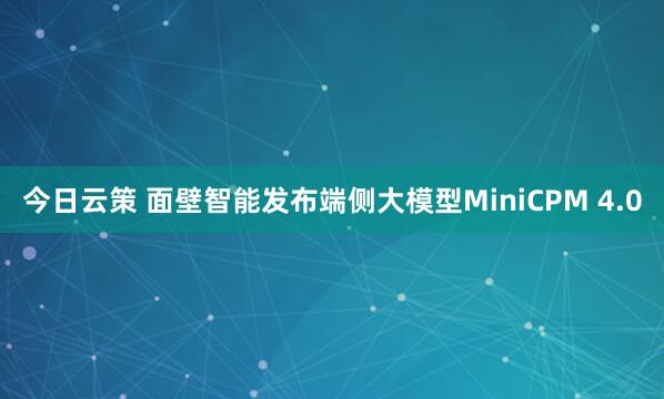 今日云策 面壁智能发布端侧大模型MiniCPM 4.0
