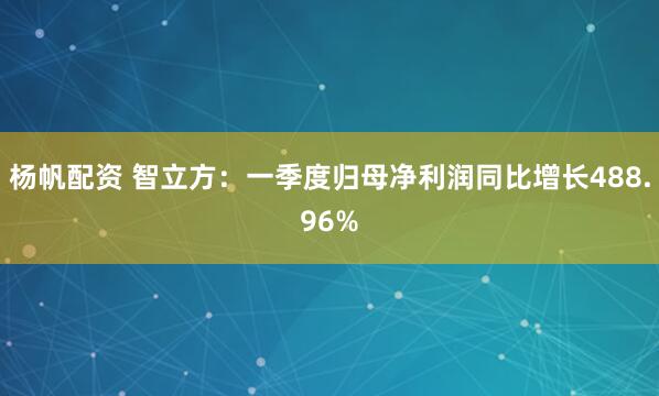 杨帆配资 智立方：一季度归母净利润同比增长488.96%