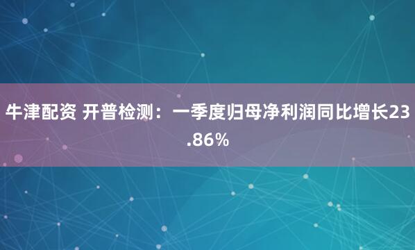 牛津配资 开普检测：一季度归母净利润同比增长23.86%