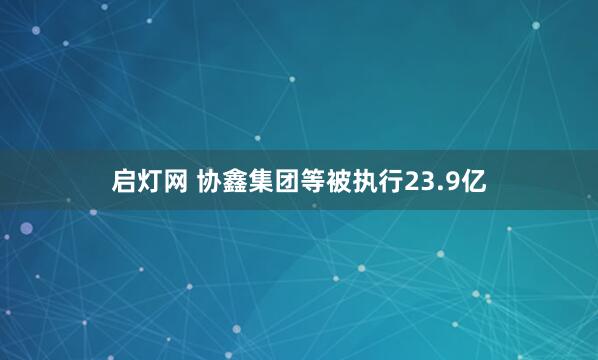 启灯网 协鑫集团等被执行23.9亿