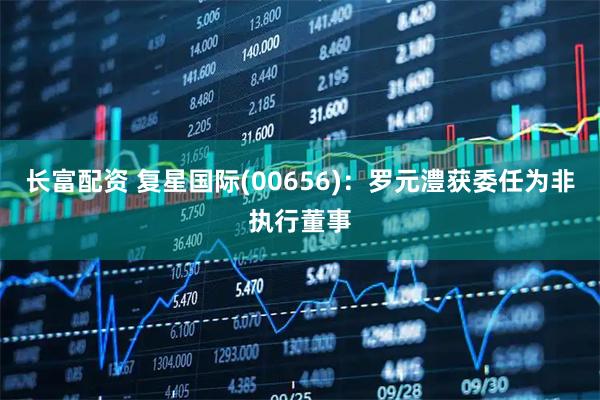 长富配资 复星国际(00656)：罗元澧获委任为非执行董事