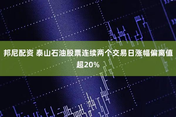邦尼配资 泰山石油股票连续两个交易日涨幅偏离值超20%
