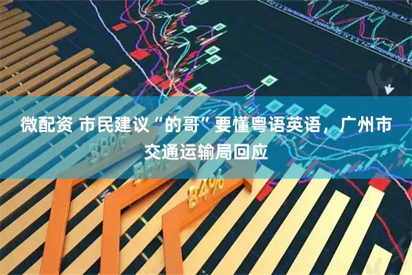 微配资 市民建议“的哥”要懂粤语英语，广州市交通运输局回应