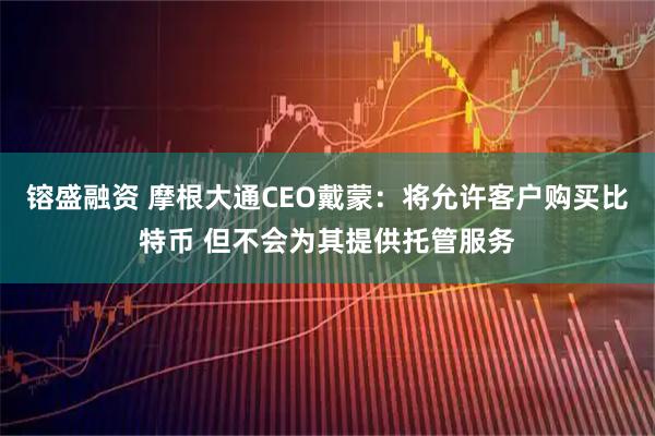 镕盛融资 摩根大通CEO戴蒙：将允许客户购买比特币 但不会为其提供托管服务