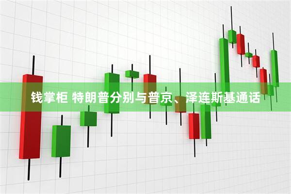 钱掌柜 特朗普分别与普京、泽连斯基通话