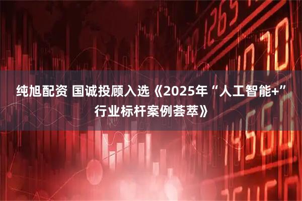 纯旭配资 国诚投顾入选《2025年“人工智能+”行业标杆案例荟萃》