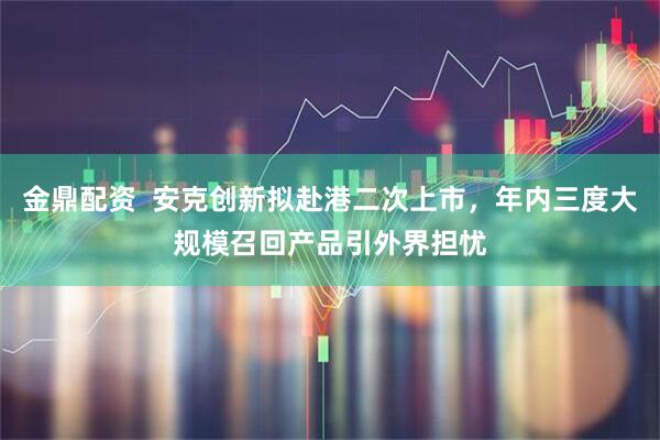 金鼎配资  安克创新拟赴港二次上市，年内三度大规模召回产品引外界担忧