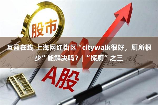 互盈在线 上海网红街区“citywalk很好，厕所很少”能解决吗？| “探厕”之三