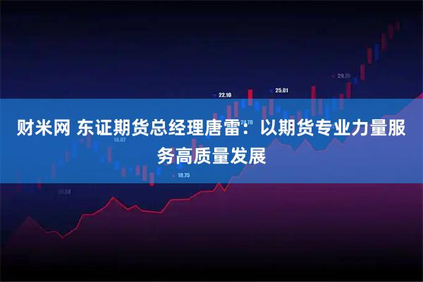 财米网 东证期货总经理唐雷：以期货专业力量服务高质量发展