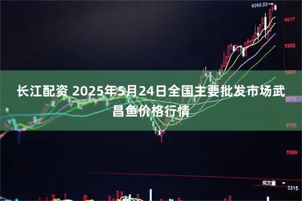 长江配资 2025年5月24日全国主要批发市场武昌鱼价格行情