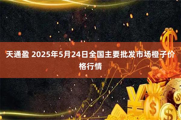 天通盈 2025年5月24日全国主要批发市场橙子价格行情