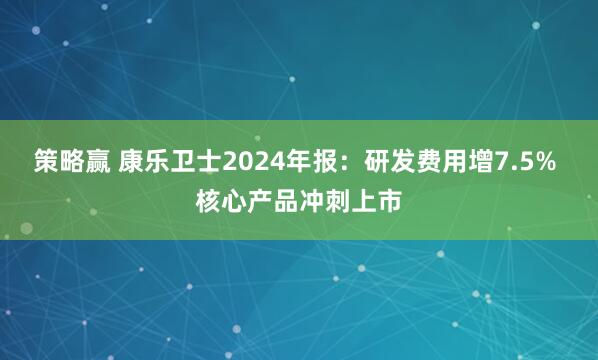 策略赢 康乐卫士2024年报：研发费用增7.5% 核心产品冲刺上市