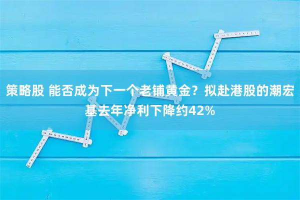 策略股 能否成为下一个老铺黄金？拟赴港股的潮宏基去年净利下降约42%