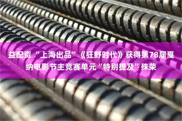 益配资 “上海出品”《狂野时代》获得第78届戛纳电影节主竞赛单元“特别提及”殊荣