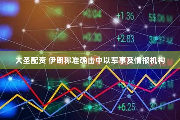 大圣配资 伊朗称准确击中以军事及情报机构