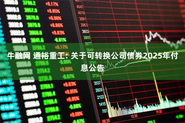 牛融网 通裕重工: 关于可转换公司债券2025年付息公告