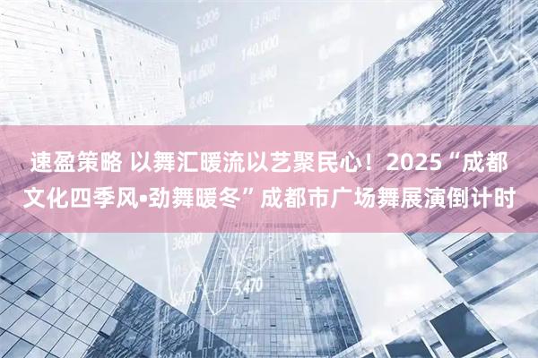 速盈策略 以舞汇暖流以艺聚民心！2025“成都文化四季风•劲舞暖冬”成都市广场舞展演倒计时