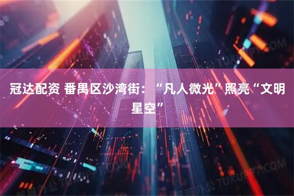 冠达配资 番禺区沙湾街：“凡人微光”照亮“文明星空”