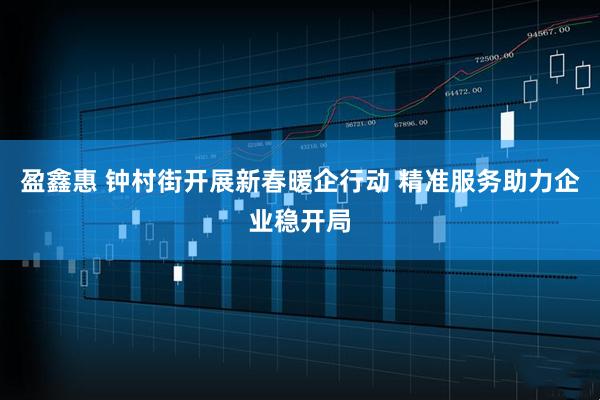 盈鑫惠 钟村街开展新春暖企行动 精准服务助力企业稳开局