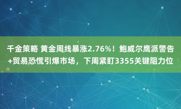 千金策略 黄金周线暴涨2.76%！鲍威尔鹰派警告+贸易恐慌引爆市场，下周紧盯3355关键阻力位