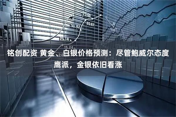 铭创配资 黄金、白银价格预测：尽管鲍威尔态度鹰派，金银依旧看涨