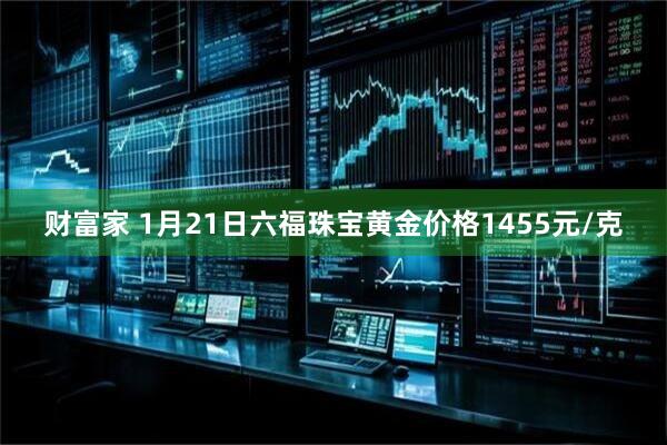 财富家 1月21日六福珠宝黄金价格1455元/克