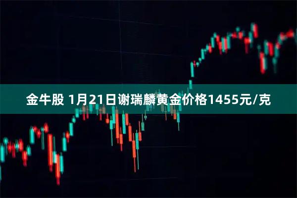 金牛股 1月21日谢瑞麟黄金价格1455元/克