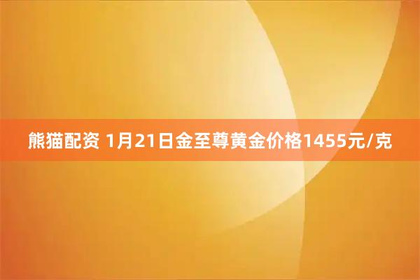 熊猫配资 1月21日金至尊黄金价格1455元/克