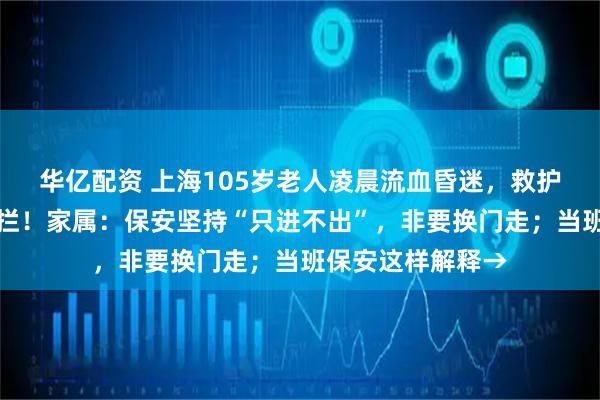 华亿配资 上海105岁老人凌晨流血昏迷，救护车出小区竟遭阻拦！家属：保安坚持“只进不出”，非要换门走；当班保安这样解释→