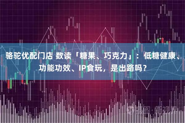 骆驼优配门店 数读「糖果、巧克力」：低糖健康、功能功效、IP食玩，是出路吗？