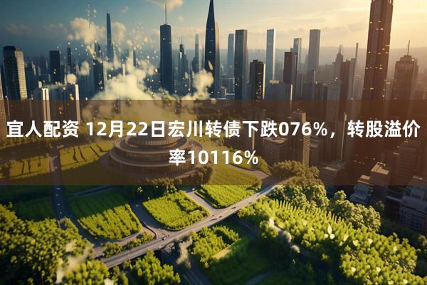 宜人配资 12月22日宏川转债下跌076%，转股溢价率10116%