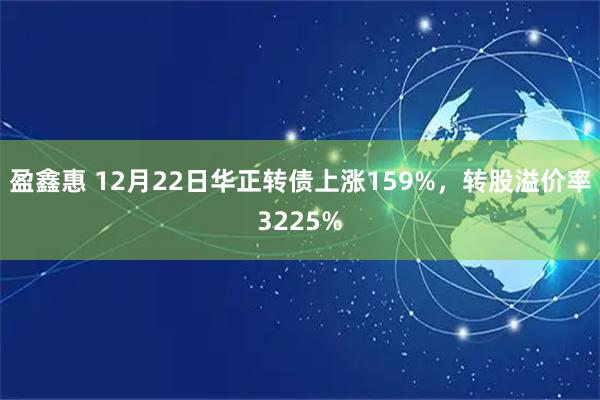 盈鑫惠 12月22日华正转债上涨159%，转股溢价率3225%