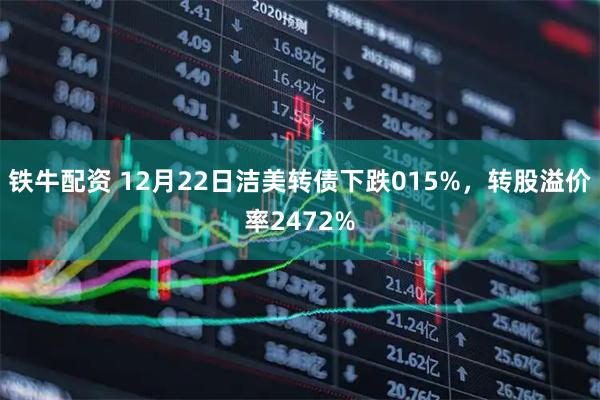 铁牛配资 12月22日洁美转债下跌015%，转股溢价率2472%