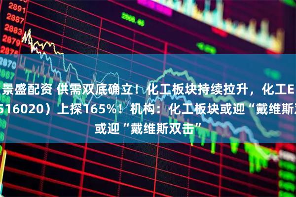 景盛配资 供需双底确立！化工板块持续拉升，化工ETF（516020）上探165%！机构：化工板块或迎“戴维斯双击”
