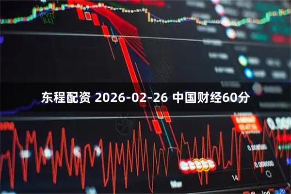 东程配资 2026-02-26 中国财经60分