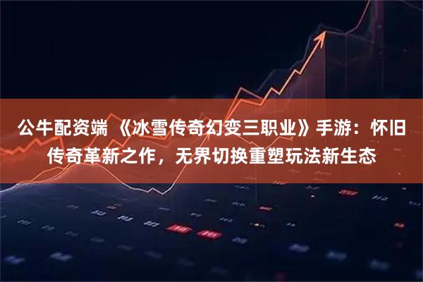 公牛配资端 《冰雪传奇幻变三职业》手游：怀旧传奇革新之作，无界切换重塑玩法新生态