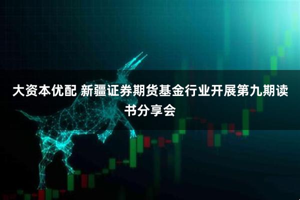 大资本优配 新疆证券期货基金行业开展第九期读书分享会